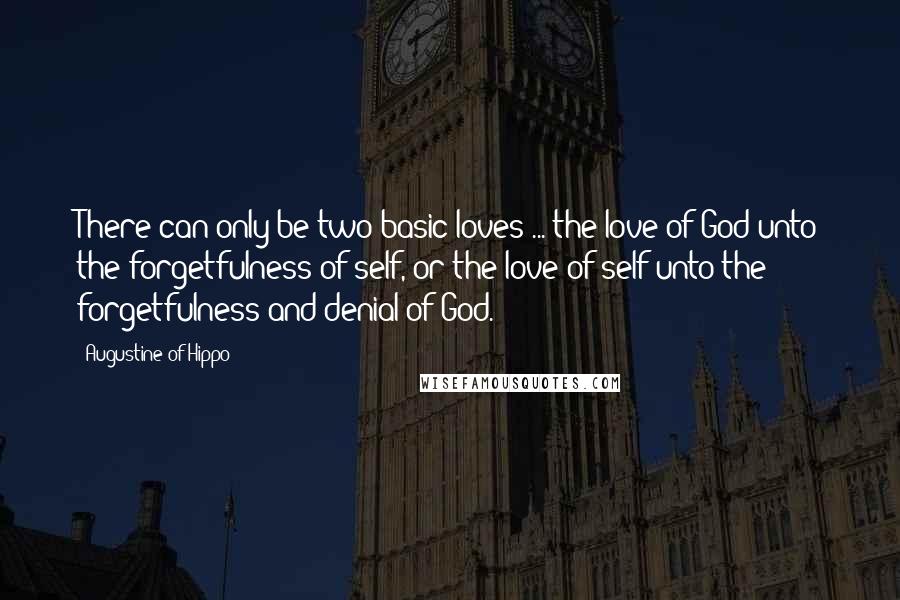 Augustine Of Hippo Quotes: There can only be two basic loves ... the love of God unto the forgetfulness of self, or the love of self unto the forgetfulness and denial of God.