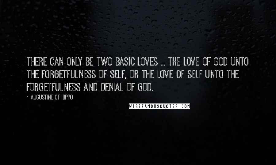 Augustine Of Hippo Quotes: There can only be two basic loves ... the love of God unto the forgetfulness of self, or the love of self unto the forgetfulness and denial of God.