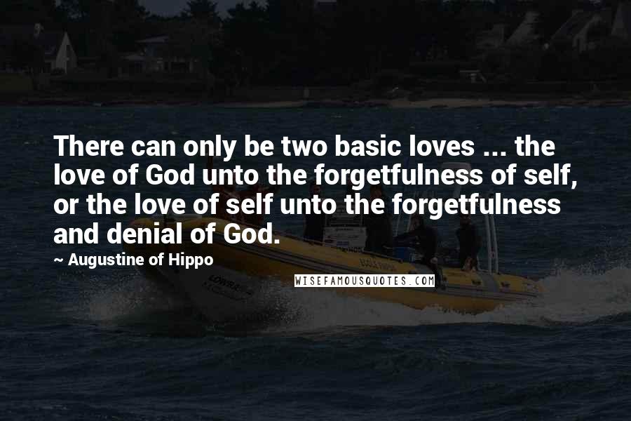 Augustine Of Hippo Quotes: There can only be two basic loves ... the love of God unto the forgetfulness of self, or the love of self unto the forgetfulness and denial of God.