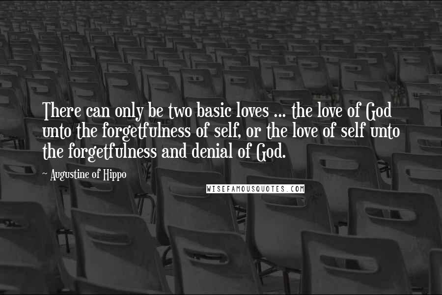 Augustine Of Hippo Quotes: There can only be two basic loves ... the love of God unto the forgetfulness of self, or the love of self unto the forgetfulness and denial of God.