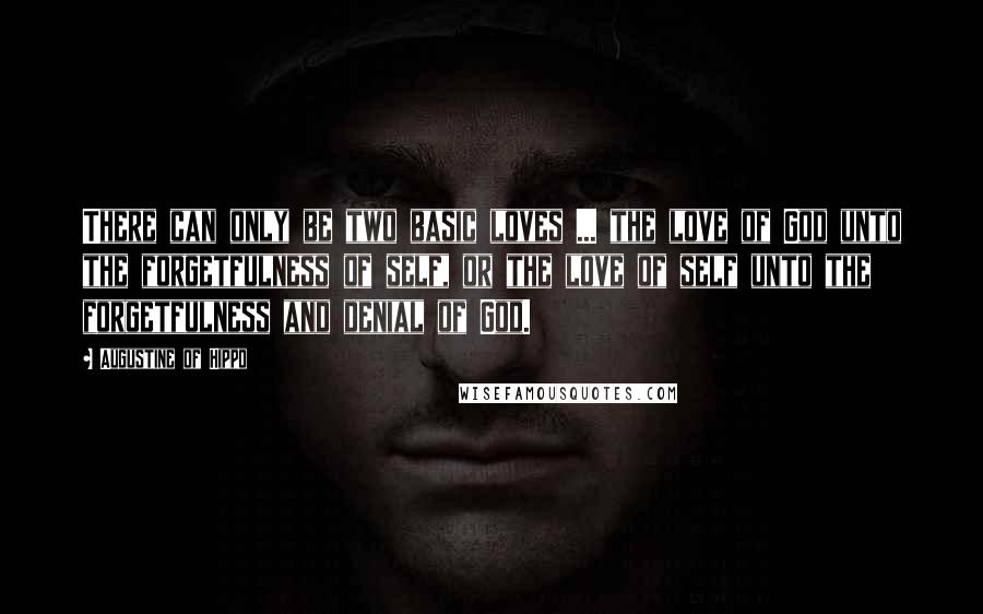 Augustine Of Hippo Quotes: There can only be two basic loves ... the love of God unto the forgetfulness of self, or the love of self unto the forgetfulness and denial of God.