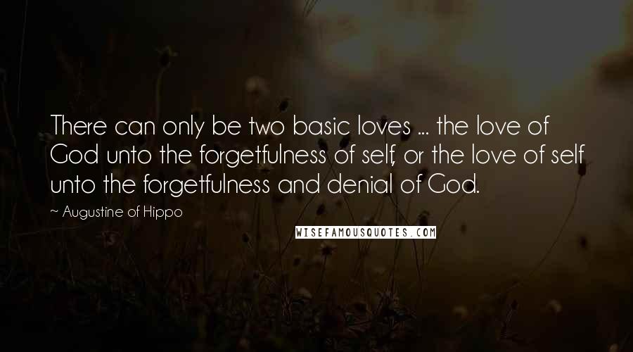 Augustine Of Hippo Quotes: There can only be two basic loves ... the love of God unto the forgetfulness of self, or the love of self unto the forgetfulness and denial of God.