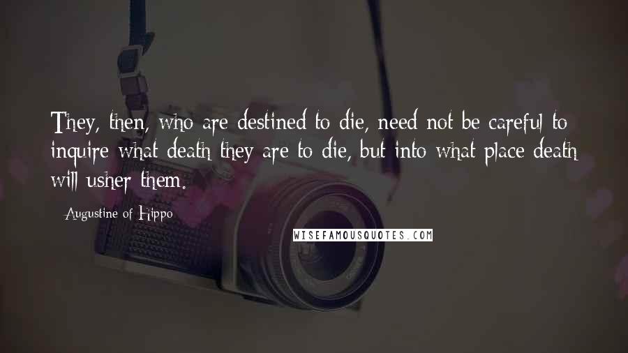 Augustine Of Hippo Quotes: They, then, who are destined to die, need not be careful to inquire what death they are to die, but into what place death will usher them.