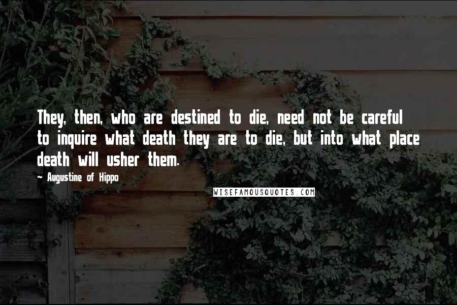 Augustine Of Hippo Quotes: They, then, who are destined to die, need not be careful to inquire what death they are to die, but into what place death will usher them.