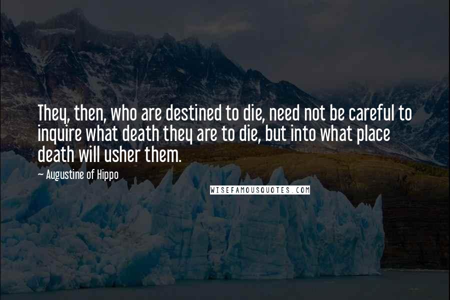 Augustine Of Hippo Quotes: They, then, who are destined to die, need not be careful to inquire what death they are to die, but into what place death will usher them.