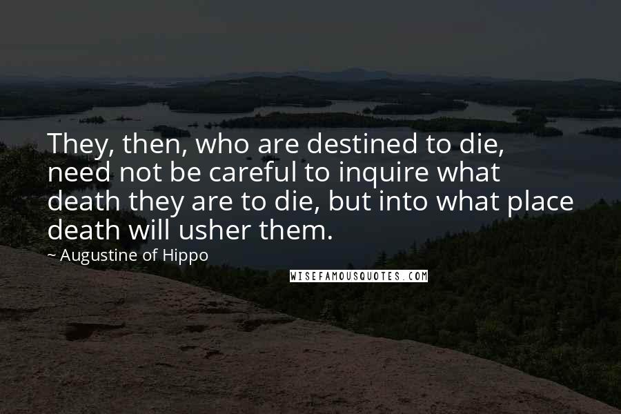 Augustine Of Hippo Quotes: They, then, who are destined to die, need not be careful to inquire what death they are to die, but into what place death will usher them.