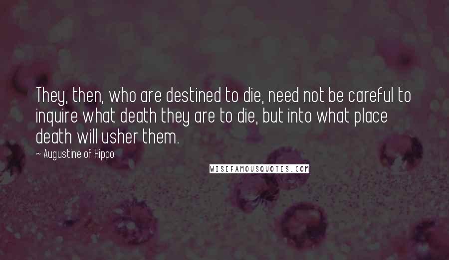 Augustine Of Hippo Quotes: They, then, who are destined to die, need not be careful to inquire what death they are to die, but into what place death will usher them.