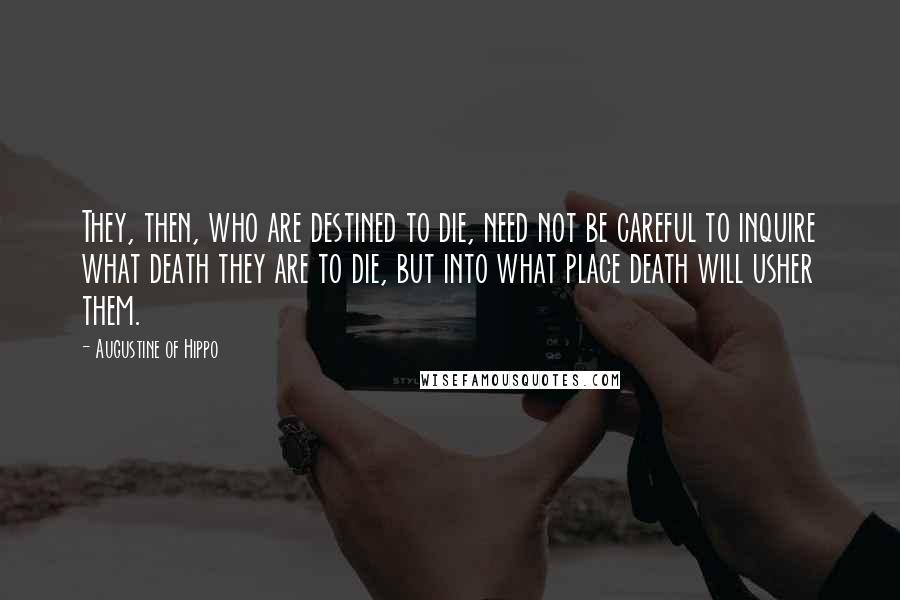 Augustine Of Hippo Quotes: They, then, who are destined to die, need not be careful to inquire what death they are to die, but into what place death will usher them.