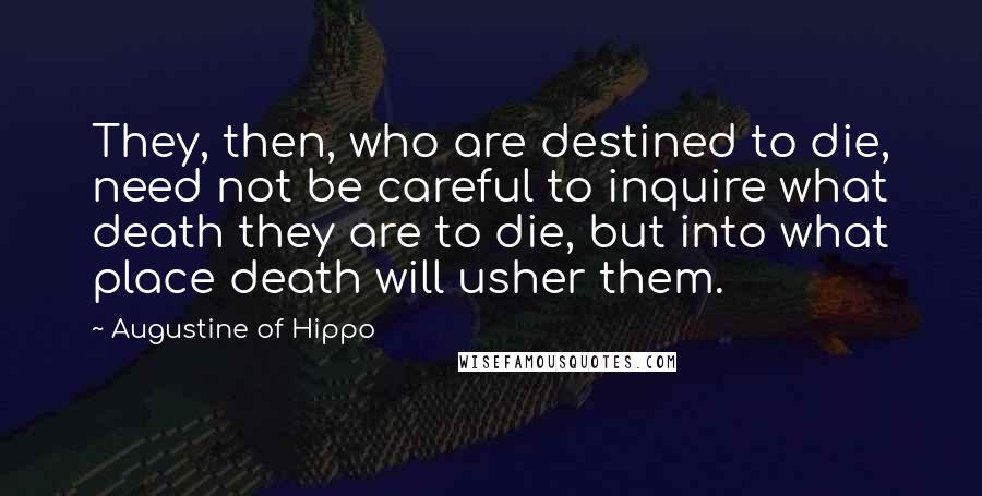 Augustine Of Hippo Quotes: They, then, who are destined to die, need not be careful to inquire what death they are to die, but into what place death will usher them.