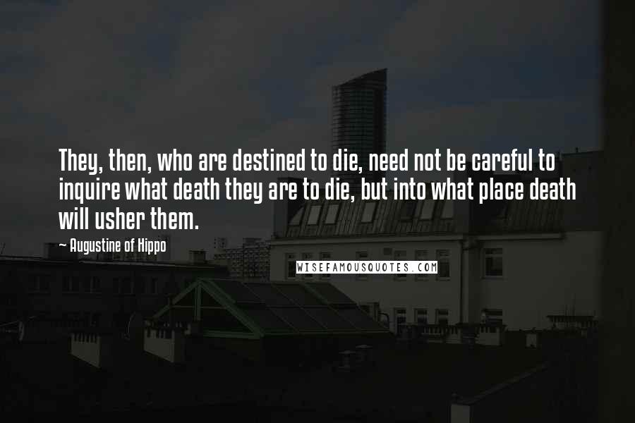 Augustine Of Hippo Quotes: They, then, who are destined to die, need not be careful to inquire what death they are to die, but into what place death will usher them.