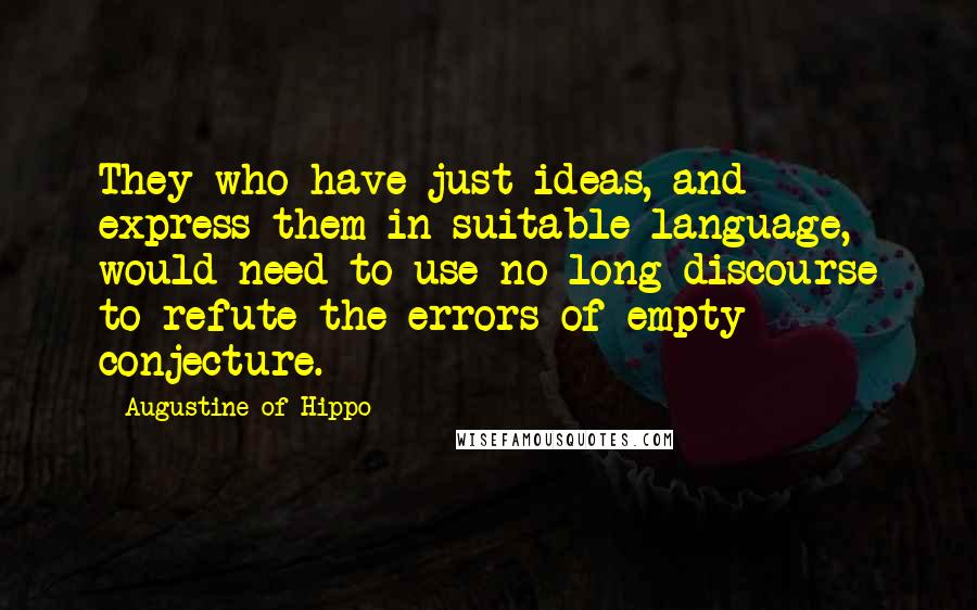 Augustine Of Hippo Quotes: They who have just ideas, and express them in suitable language, would need to use no long discourse to refute the errors of empty conjecture.