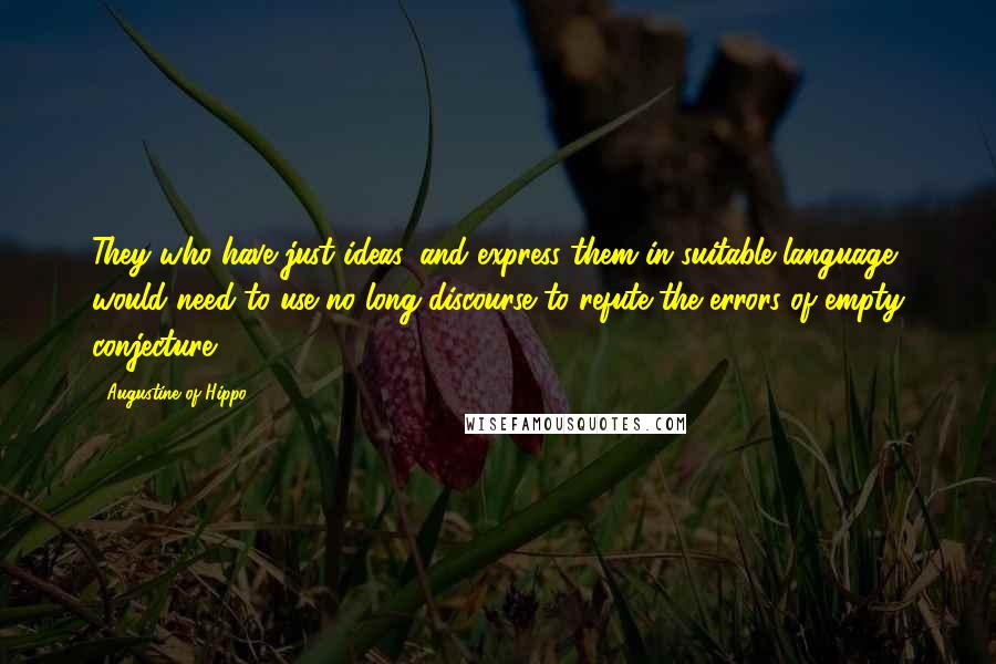 Augustine Of Hippo Quotes: They who have just ideas, and express them in suitable language, would need to use no long discourse to refute the errors of empty conjecture.