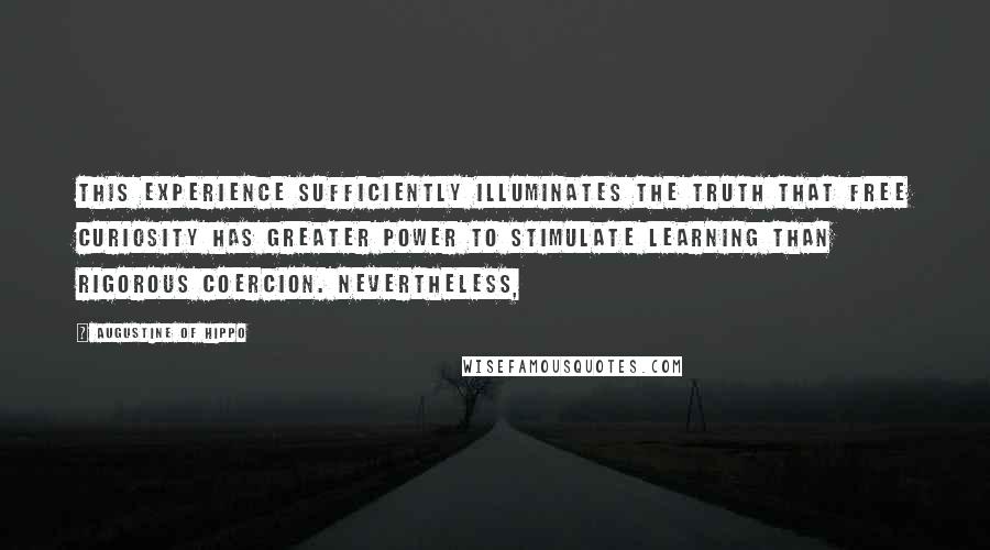 Augustine Of Hippo Quotes: This experience sufficiently illuminates the truth that free curiosity has greater power to stimulate learning than rigorous coercion. Nevertheless,