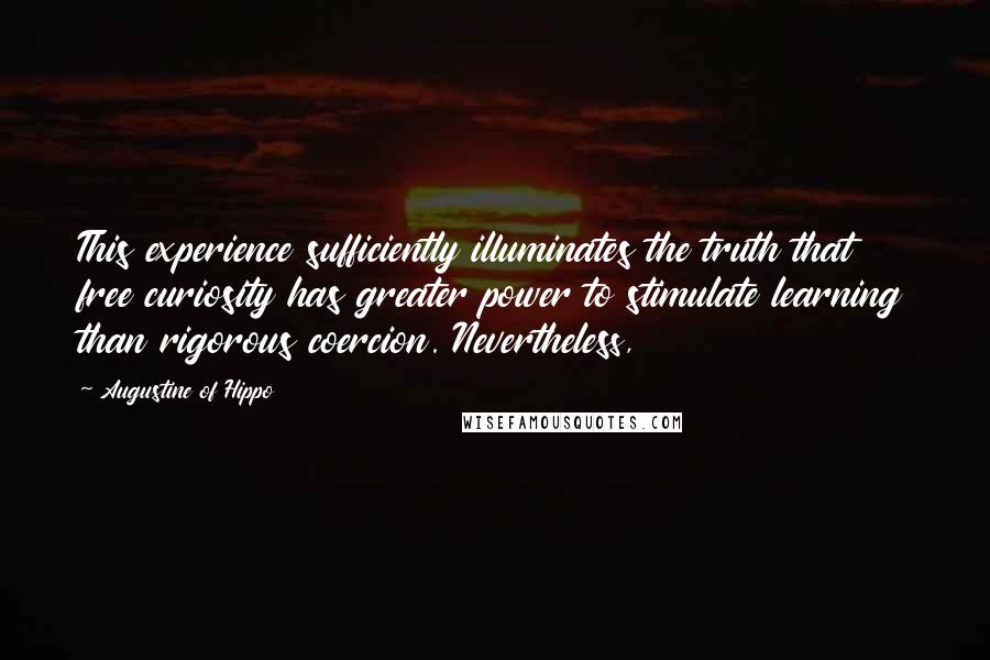 Augustine Of Hippo Quotes: This experience sufficiently illuminates the truth that free curiosity has greater power to stimulate learning than rigorous coercion. Nevertheless,