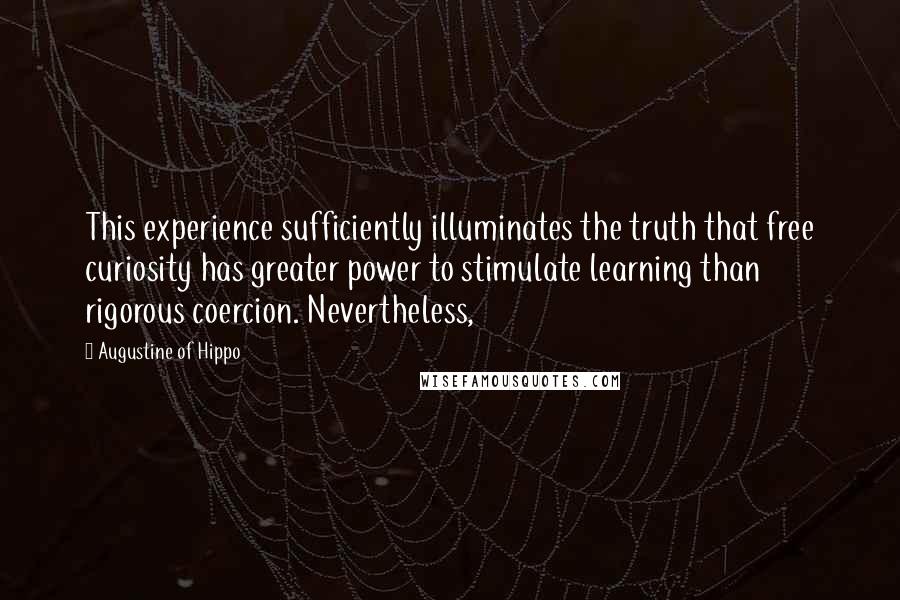 Augustine Of Hippo Quotes: This experience sufficiently illuminates the truth that free curiosity has greater power to stimulate learning than rigorous coercion. Nevertheless,