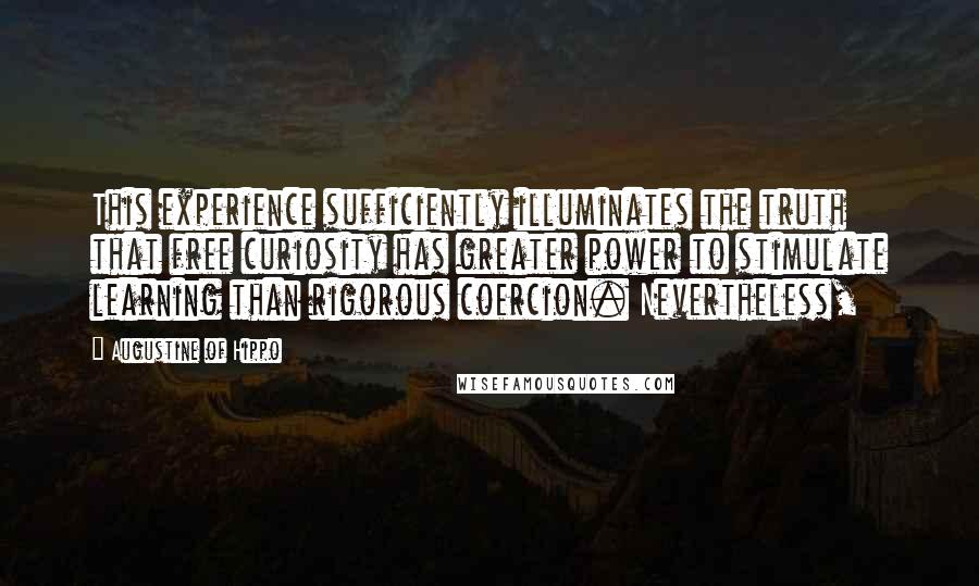 Augustine Of Hippo Quotes: This experience sufficiently illuminates the truth that free curiosity has greater power to stimulate learning than rigorous coercion. Nevertheless,