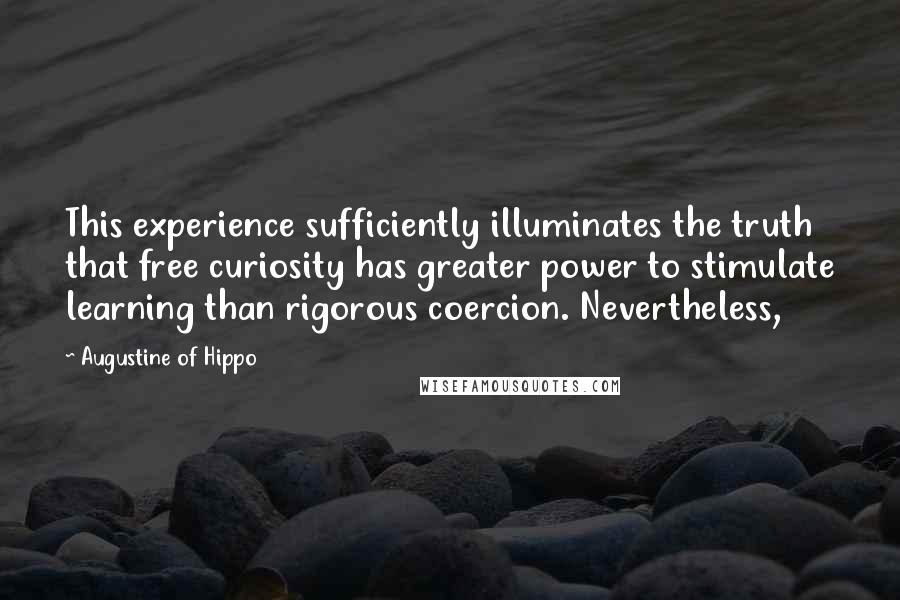 Augustine Of Hippo Quotes: This experience sufficiently illuminates the truth that free curiosity has greater power to stimulate learning than rigorous coercion. Nevertheless,