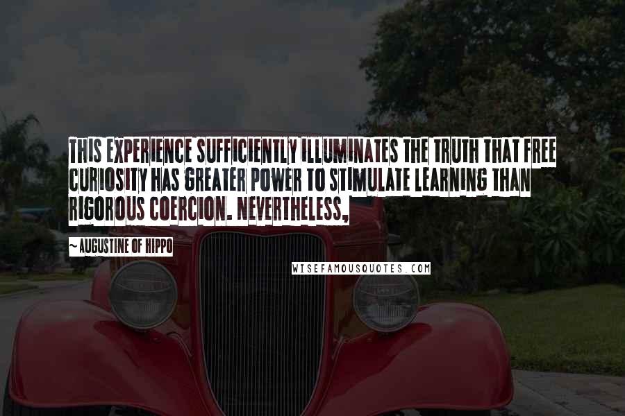 Augustine Of Hippo Quotes: This experience sufficiently illuminates the truth that free curiosity has greater power to stimulate learning than rigorous coercion. Nevertheless,