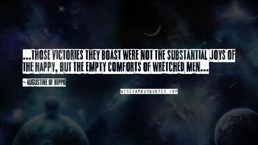 Augustine Of Hippo Quotes: ...those victories they boast were not the substantial joys of the happy, but the empty comforts of wretched men...