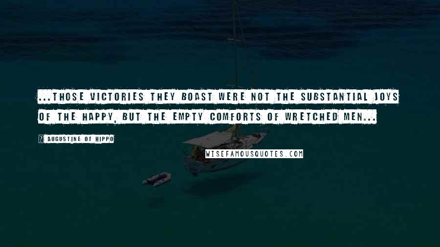 Augustine Of Hippo Quotes: ...those victories they boast were not the substantial joys of the happy, but the empty comforts of wretched men...