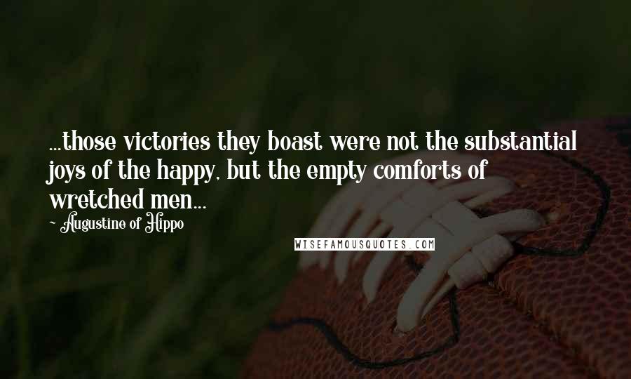 Augustine Of Hippo Quotes: ...those victories they boast were not the substantial joys of the happy, but the empty comforts of wretched men...