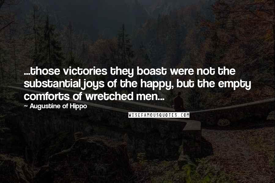 Augustine Of Hippo Quotes: ...those victories they boast were not the substantial joys of the happy, but the empty comforts of wretched men...