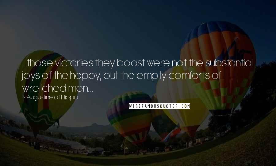 Augustine Of Hippo Quotes: ...those victories they boast were not the substantial joys of the happy, but the empty comforts of wretched men...