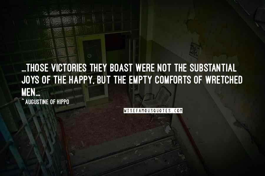 Augustine Of Hippo Quotes: ...those victories they boast were not the substantial joys of the happy, but the empty comforts of wretched men...