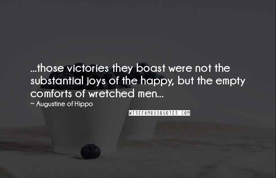 Augustine Of Hippo Quotes: ...those victories they boast were not the substantial joys of the happy, but the empty comforts of wretched men...