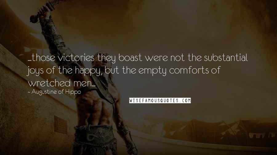 Augustine Of Hippo Quotes: ...those victories they boast were not the substantial joys of the happy, but the empty comforts of wretched men...