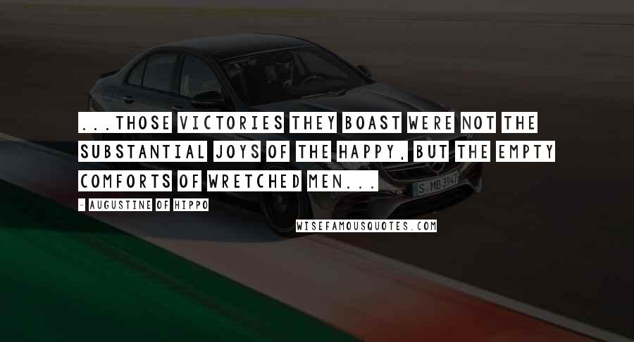 Augustine Of Hippo Quotes: ...those victories they boast were not the substantial joys of the happy, but the empty comforts of wretched men...