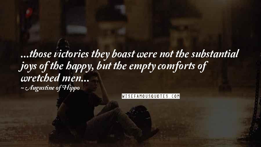 Augustine Of Hippo Quotes: ...those victories they boast were not the substantial joys of the happy, but the empty comforts of wretched men...