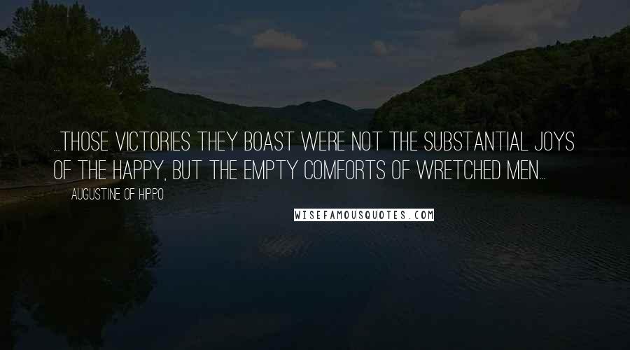 Augustine Of Hippo Quotes: ...those victories they boast were not the substantial joys of the happy, but the empty comforts of wretched men...
