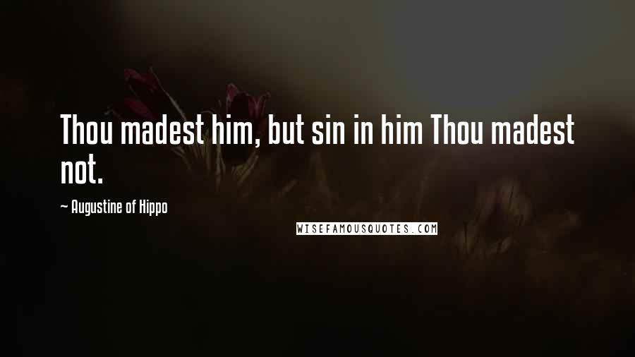 Augustine Of Hippo Quotes: Thou madest him, but sin in him Thou madest not.