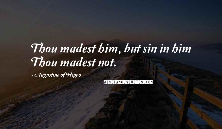 Augustine Of Hippo Quotes: Thou madest him, but sin in him Thou madest not.