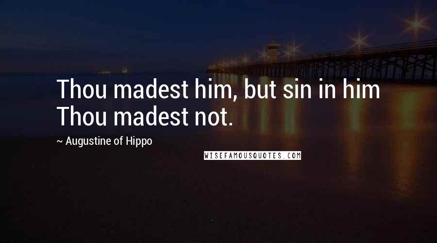 Augustine Of Hippo Quotes: Thou madest him, but sin in him Thou madest not.