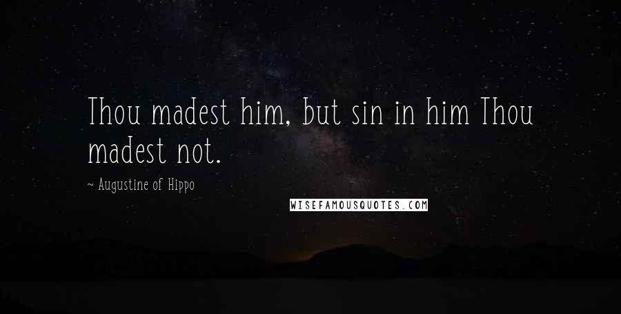 Augustine Of Hippo Quotes: Thou madest him, but sin in him Thou madest not.