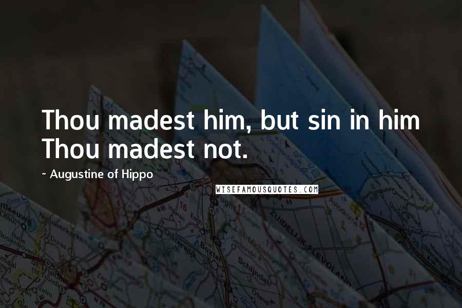 Augustine Of Hippo Quotes: Thou madest him, but sin in him Thou madest not.