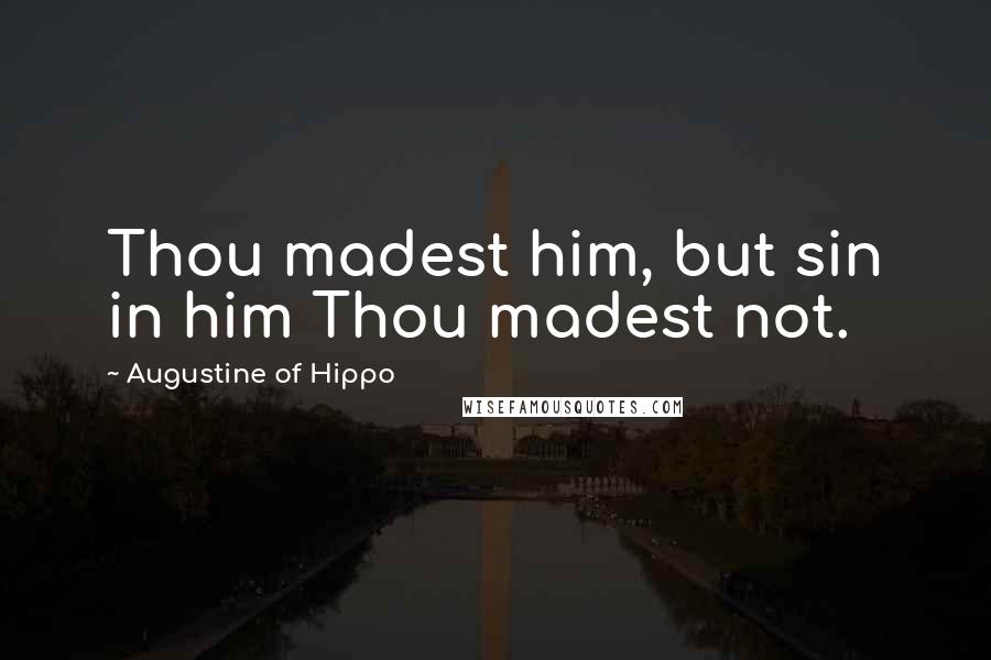 Augustine Of Hippo Quotes: Thou madest him, but sin in him Thou madest not.