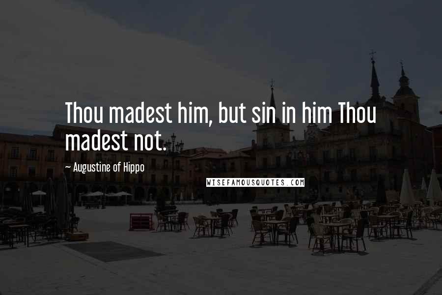 Augustine Of Hippo Quotes: Thou madest him, but sin in him Thou madest not.