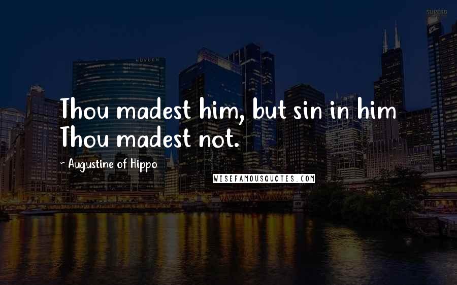 Augustine Of Hippo Quotes: Thou madest him, but sin in him Thou madest not.