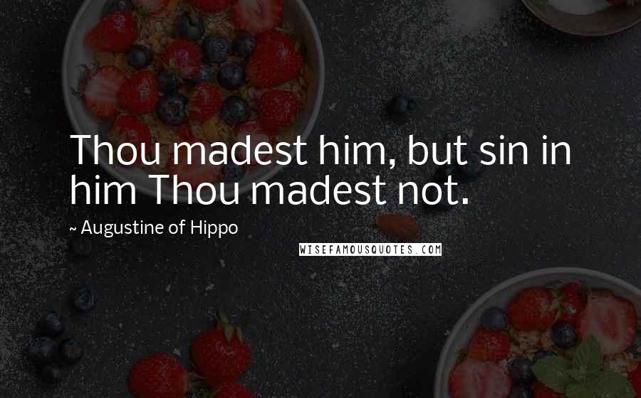 Augustine Of Hippo Quotes: Thou madest him, but sin in him Thou madest not.