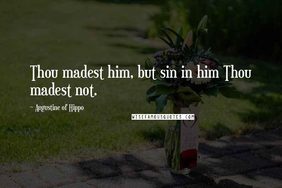 Augustine Of Hippo Quotes: Thou madest him, but sin in him Thou madest not.