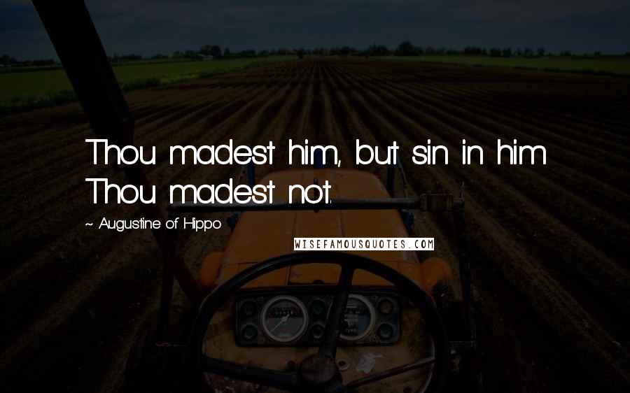 Augustine Of Hippo Quotes: Thou madest him, but sin in him Thou madest not.