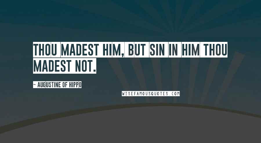 Augustine Of Hippo Quotes: Thou madest him, but sin in him Thou madest not.