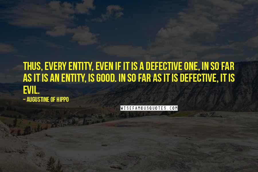 Augustine Of Hippo Quotes: Thus, every entity, even if it is a defective one, in so far as it is an entity, is good. In so far as it is defective, it is evil.