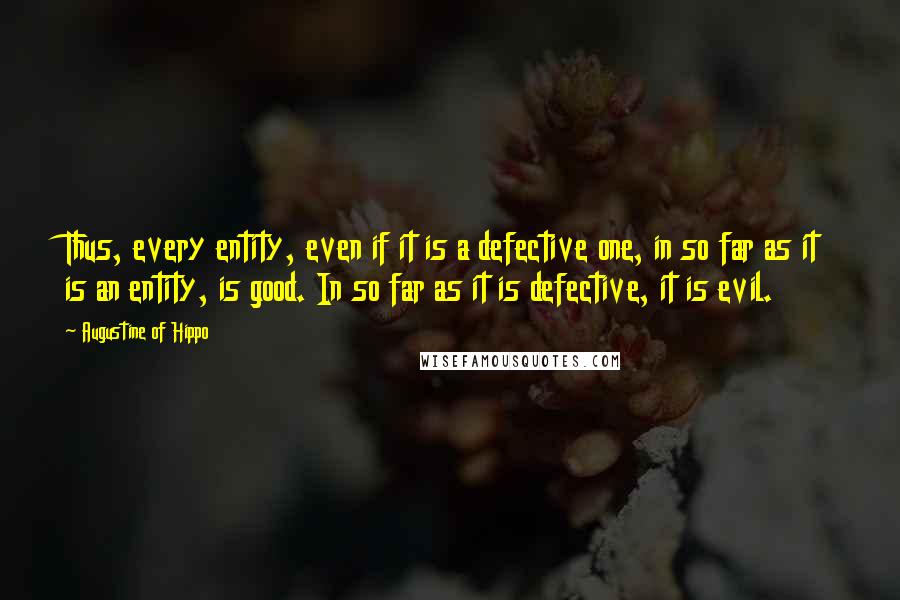 Augustine Of Hippo Quotes: Thus, every entity, even if it is a defective one, in so far as it is an entity, is good. In so far as it is defective, it is evil.