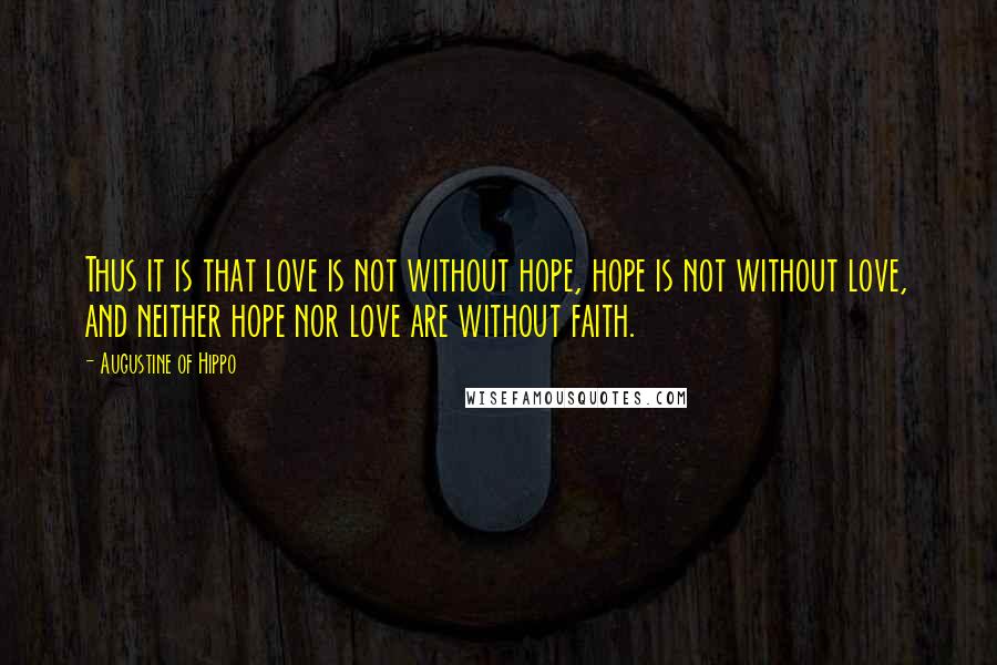 Augustine Of Hippo Quotes: Thus it is that love is not without hope, hope is not without love, and neither hope nor love are without faith.
