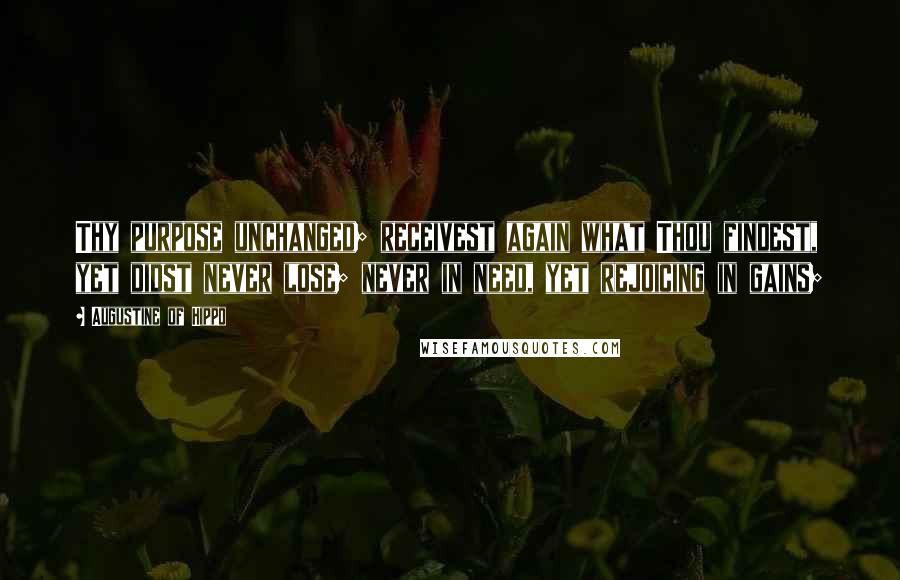 Augustine Of Hippo Quotes: Thy purpose unchanged; receivest again what Thou findest, yet didst never lose; never in need, yet rejoicing in gains;