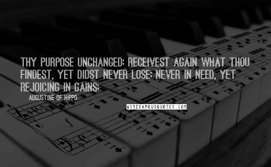 Augustine Of Hippo Quotes: Thy purpose unchanged; receivest again what Thou findest, yet didst never lose; never in need, yet rejoicing in gains;